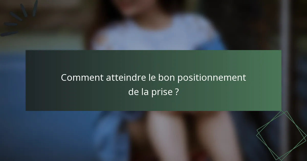 Comment atteindre le bon positionnement de la prise ?