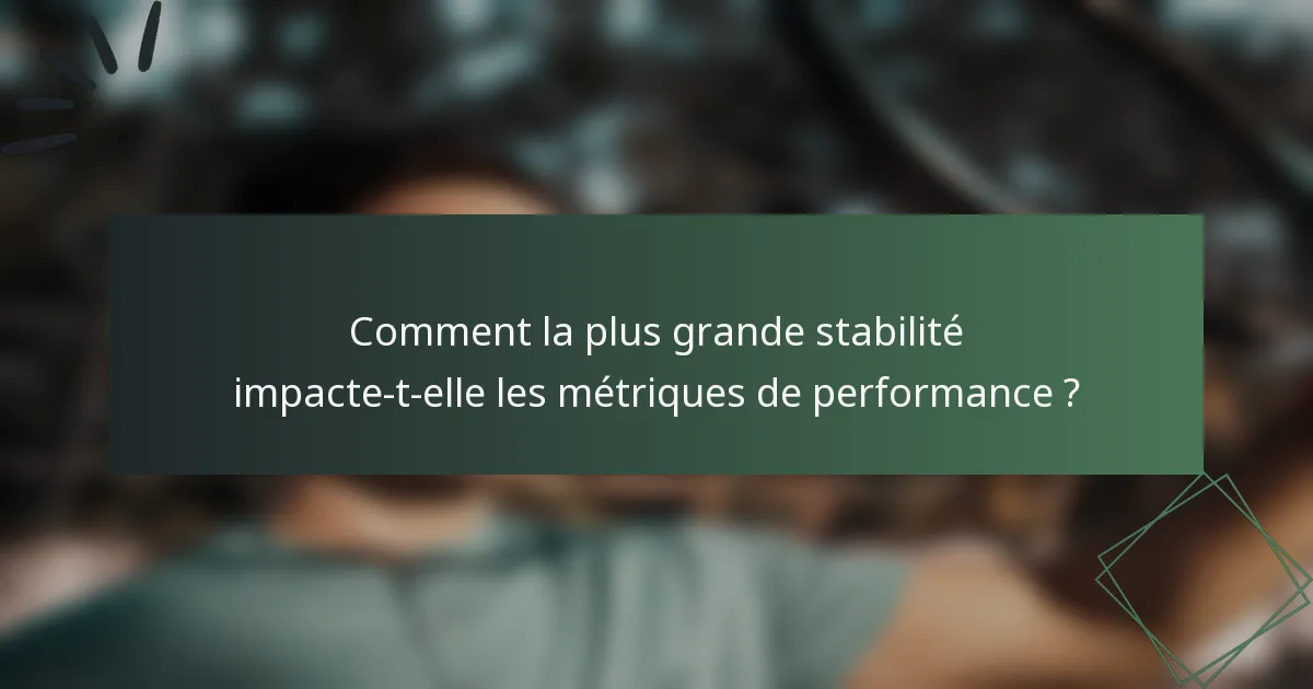 Comment la plus grande stabilité impacte-t-elle les métriques de performance ?