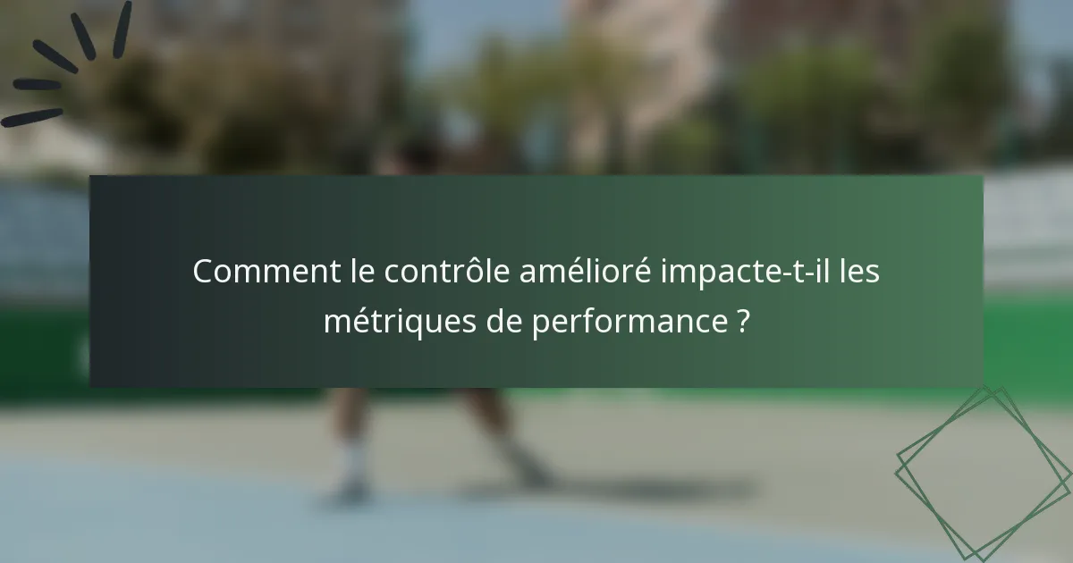 Comment le contrôle amélioré impacte-t-il les métriques de performance ?