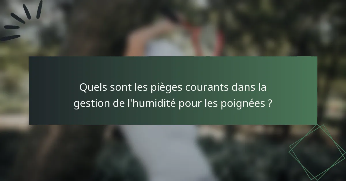 Quels sont les pièges courants dans la gestion de l'humidité pour les poignées ?